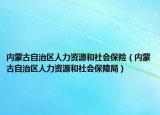 内蒙古自治区人力资源和社会保险（内蒙古自治区人力资源和社会保障局）
