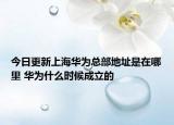 今日更新上海华为总部地址是在哪里 华为什么时候成立的