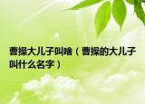 曹操大儿子叫啥（曹操的大儿子叫什么名字）