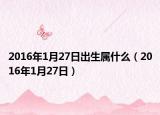 2016年1月27日出生属什么（2016年1月27日）