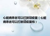 心脏病患者可以打新冠疫苗（心脏病患者可以打新冠疫苗吗）