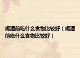 喝酒前吃什么食物比较好（喝酒前吃什么食物比较好）