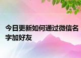 今日更新如何通过微信名字加好友