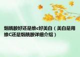 烟酰胺好还是维c好美白（美白是用维C还是烟酰胺详细介绍）