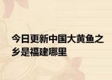 今日更新中国大黄鱼之乡是福建哪里