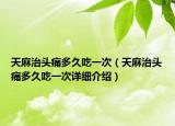 天麻治头痛多久吃一次（天麻治头痛多久吃一次详细介绍）