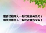 跟肺结核病人一起吃饭会传染吗（跟肺结核病人一起吃饭会传染吗）