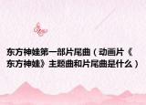 东方神娃第一部片尾曲（动画片《东方神娃》主题曲和片尾曲是什么）