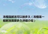 冻榴莲解冻可以放多久（冻榴莲一般解冻需要多久详细介绍）