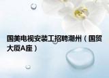 国美电视安装工招聘潮州（国贸大厦A座）
