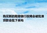 购买新的期房银行按揭会被批准贷款会批下来吗