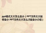 ppt格式太大怎么变小（PPT文件太大如何变小 PPT文件太大怎么才能变小介绍）