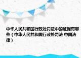 中华人民共和国行政处罚法中的证据有哪些（中华人民共和国行政处罚法 中国法律）