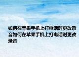 如何在苹果手机上打电话时更改录音如何在苹果手机上打电话时更改录音