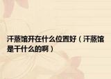 汗蒸馆开在什么位置好（汗蒸馆是干什么的啊）