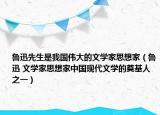 鲁迅先生是我国伟大的文学家思想家（鲁迅 文学家思想家中国现代文学的奠基人之一）