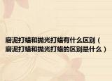 磨泥打蜡和抛光打蜡有什么区别（磨泥打蜡和抛光打蜡的区别是什么）