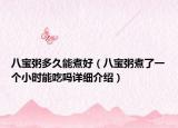 八宝粥多久能煮好（八宝粥煮了一个小时能吃吗详细介绍）