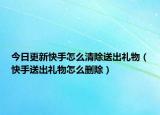 今日更新快手怎么清除送出礼物（快手送出礼物怎么删除）