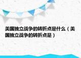 美国独立战争的转折点是什么（美国独立战争的转折点是）