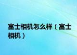 富士相机怎么样（富士相机）