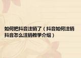如何把抖音注销了（抖音如何注销 抖音怎么注销教学介绍）