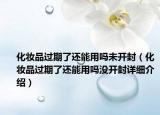 化妆品过期了还能用吗未开封（化妆品过期了还能用吗没开封详细介绍）