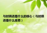 与时俱进是什么的核心（与时俱进是什么意思）