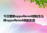 今日更新oppoReno6续航怎么样oppoReno6续航实测