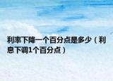 利率下降一个百分点是多少（利息下调1个百分点）
