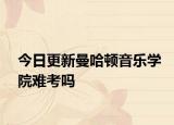 今日更新曼哈顿音乐学院难考吗