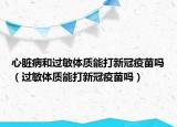 心脏病和过敏体质能打新冠疫苗吗（过敏体质能打新冠疫苗吗）