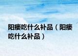 阳痿吃什么补品（阳痿吃什么补品）