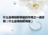 什么是调制解调器的作用之一选择题（什么是调制解调器）