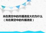 光在真空中的传播速度大约为什么（光在真空中的传播速度）