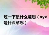 炫一下是什么意思（xyx是什么意思）