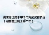 湖北潜江属于哪个市离武汉有多远（湖北潜江属于哪个市）