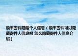 顺丰寄件隐藏个人信息（顺丰寄件可以隐藏寄件人信息吗 怎么隐藏寄件人信息介绍）