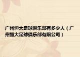 广州恒大足球俱乐部有多少人（广州恒大足球俱乐部有限公司）