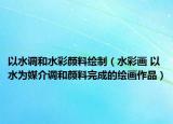 以水调和水彩颜料绘制（水彩画 以水为媒介调和颜料完成的绘画作品）