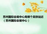 苏州国际会展中心离哪个高铁站近（苏州国际会展中心）
