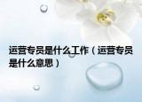 运营专员是什么工作（运营专员是什么意思）