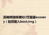 濡備綍鍒峰叆绗笁鏂箁ecovery（如何刷入boot.img）