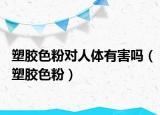 塑胶色粉对人体有害吗（塑胶色粉）