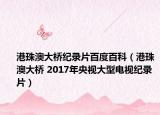 港珠澳大桥纪录片百度百科（港珠澳大桥 2017年央视大型电视纪录片）