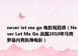 never let me go 电影观后感（Never Let Me Go 美国2010年马克罗曼内克执导电影）