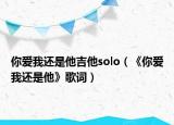 你爱我还是他吉他solo（《你爱我还是他》歌词）