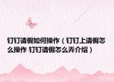 钉钉请假如何操作（钉钉上请假怎么操作 钉钉请假怎么弄介绍）