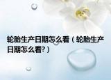 轮胎生产日期怎么看（轮胎生产日期怎么看?）