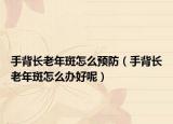 手背长老年斑怎么预防（手背长老年斑怎么办好呢）